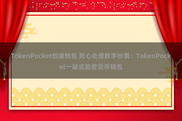 TokenPocket创建钱包 死心处理数字钞票：TokenPocket一站式加密货币钱包