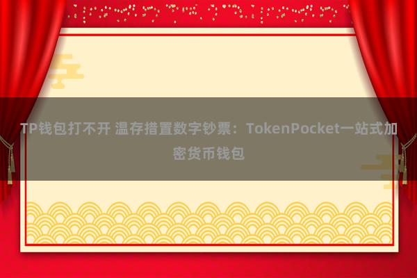 TP钱包打不开 温存措置数字钞票：TokenPocket一站式加密货币钱包