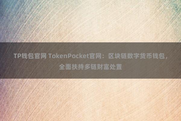 TP钱包官网 TokenPocket官网：区块链数字货币钱包，全面扶持多链财富处置