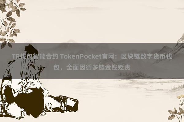 TP钱包智能合约 TokenPocket官网：区块链数字货币钱包，全面因循多链金钱贬责